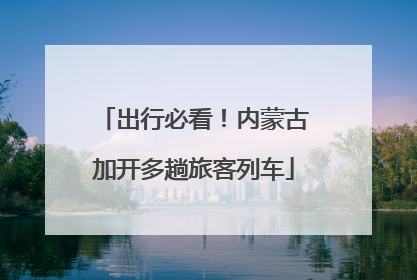 出行必看！内蒙古加开多趟旅客列车