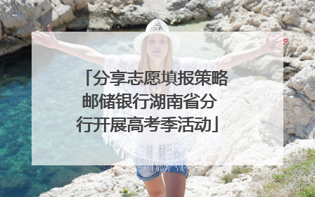 分享志愿填报策略 邮储银行湖南省分行开展高考季活动