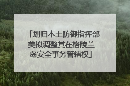 划归本土防御指挥部 美拟调整其在格陵兰岛安全事务管辖权
