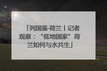 列国鉴·荷兰丨记者观察：“低地国家”荷兰如何与水共生