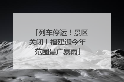 列车停运！景区关闭！福建迎今年范围最广暴雨