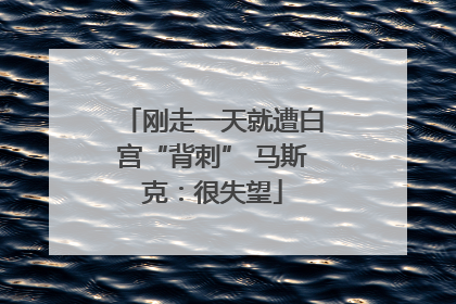刚走一天就遭白宫“背刺” 马斯克：很失望