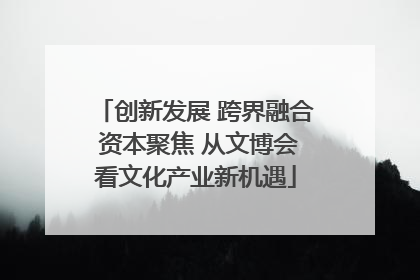 创新发展 跨界融合 资本聚焦 从文博会看文化产业新机遇
