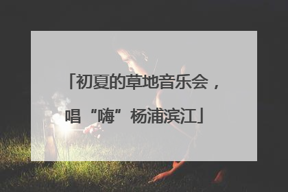 初夏的草地音乐会，唱“嗨”杨浦滨江