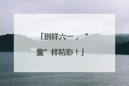 别样六一，“童”样精彩！