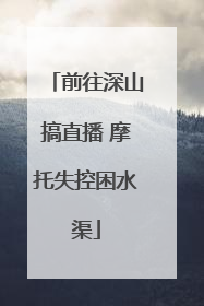 前往深山搞直播 摩托失控困水渠