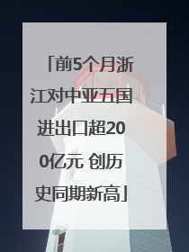 前5个月浙江对中亚五国进出口超200亿元 创历史同期新高