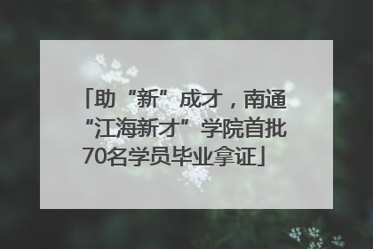 助“新”成才，南通“江海新才”学院首批70名学员毕业拿证