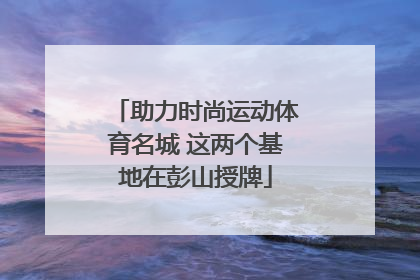 助力时尚运动体育名城 这两个基地在彭山授牌