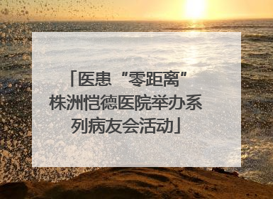 医患“零距离” 株洲恺德医院举办系列病友会活动