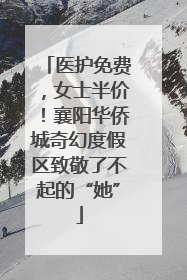 医护免费，女士半价！襄阳华侨城奇幻度假区致敬了不起的“她”