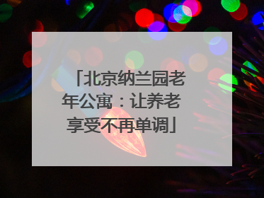 北京纳兰园老年公寓：让养老享受不再单调