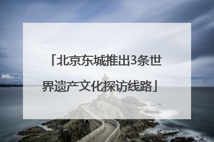 北京东城推出3条世界遗产文化探访线路
