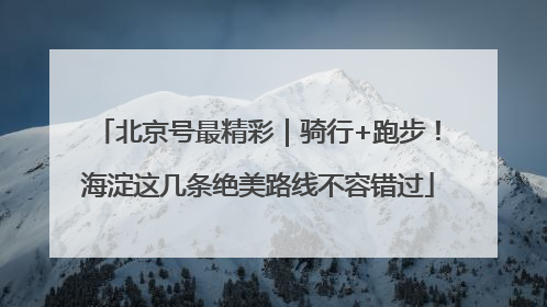 北京号最精彩｜骑行+跑步！海淀这几条绝美路线不容错过