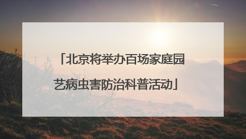 北京将举办百场家庭园艺病虫害防治科普活动