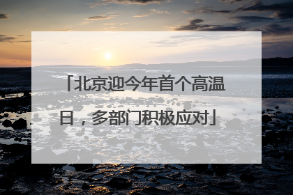 北京迎今年首个高温日，多部门积极应对