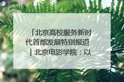 北京高校服务新时代首都发展特别报道｜北京电影学院：以光影为笔 绘就首都高质量发展新画卷