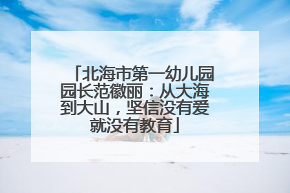 北海市第一幼儿园园长范徽丽：从大海到大山，坚信没有爱就没有教育