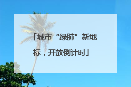 城市“绿肺”新地标，开放倒计时