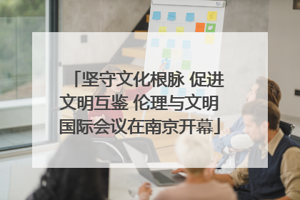 坚守文化根脉 促进文明互鉴 伦理与文明国际会议在南京开幕