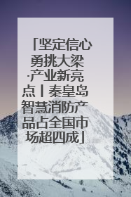 坚定信心 勇挑大梁·产业新亮点丨秦皇岛智慧消防产品占全国市场超四成