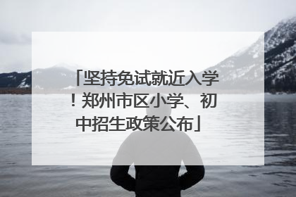坚持免试就近入学！郑州市区小学、初中招生政策公布