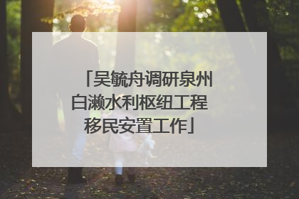 吴毓舟调研泉州白濑水利枢纽工程移民安置工作