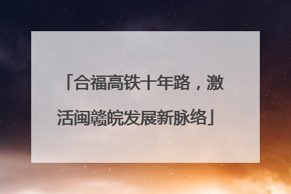 合福高铁十年路，激活闽赣皖发展新脉络
