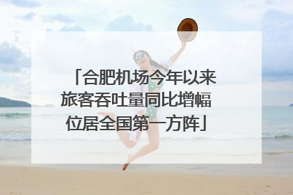 合肥机场今年以来旅客吞吐量同比增幅位居全国第一方阵