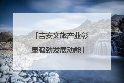 吉安文旅产业彰显强劲发展动能