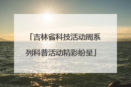吉林省科技活动周系列科普活动精彩纷呈