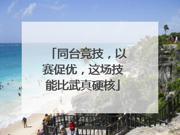 同台竞技，以赛促优，这场技能比武真硬核