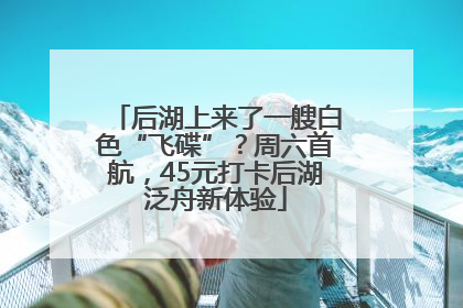 后湖上来了一艘白色“飞碟”？周六首航，45元打卡后湖泛舟新体验