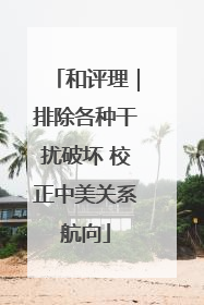 和评理｜排除各种干扰破坏 校正中美关系航向
