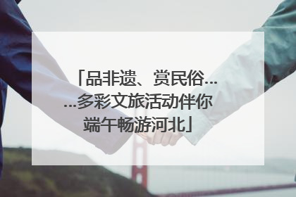 品非遗、赏民俗……多彩文旅活动伴你端午畅游河北
