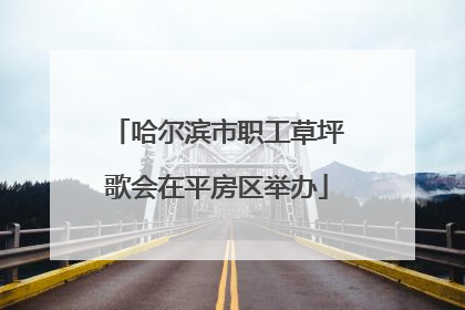 哈尔滨市职工草坪歌会在平房区举办