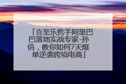 喜至乐携手阿里巴巴落地实战专家-孙倩，教你如何7天爆单逆袭跨境电商