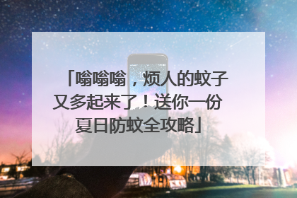 嗡嗡嗡，烦人的蚊子又多起来了！送你一份夏日防蚊全攻略