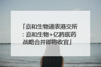 嘉和生物递表港交所：嘉和生物+亿腾医药战略合并即将收官
