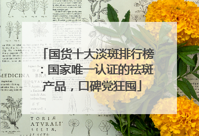 国货十大淡斑排行榜：国家唯一认证的祛斑产品，口碑党狂囤
