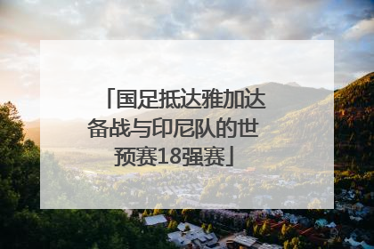 国足抵达雅加达备战与印尼队的世预赛18强赛