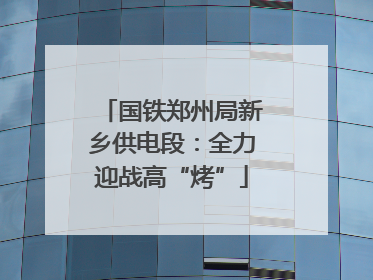 国铁郑州局新乡供电段：全力迎战高“烤”