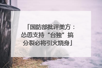 国防部批评美方：怂恿支持“台独”搞分裂必将引火烧身