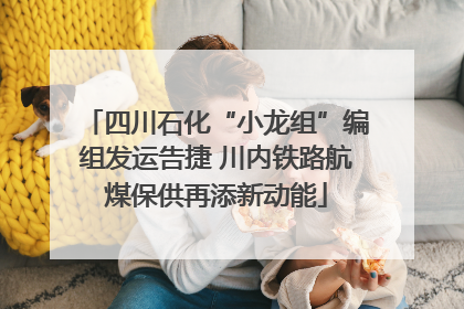 四川石化“小龙组”编组发运告捷 川内铁路航煤保供再添新动能