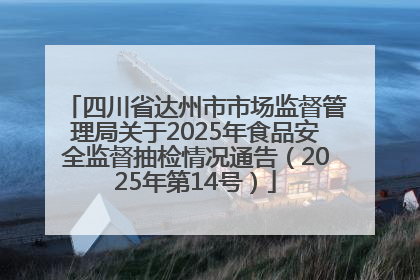 四川省达州市市场监督管理局关于2025年食品安全监督抽检情况通告（2025年第14号）