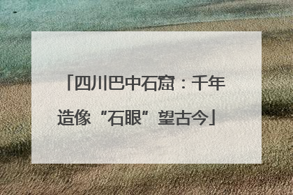 四川巴中石窟：千年造像“石眼”望古今