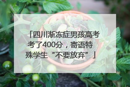 四川渐冻症男孩高考考了400分，寄语特殊学生“不要放弃”