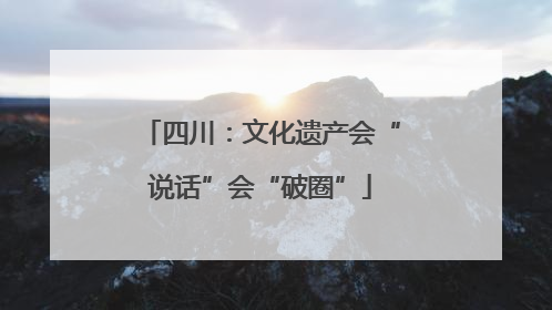 四川：文化遗产会“说话”会“破圈”