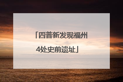 四普新发现福州4处史前遗址