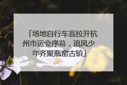 场地自行车赛拉开杭州市运会序幕，追风少年齐聚瓶窑古镇